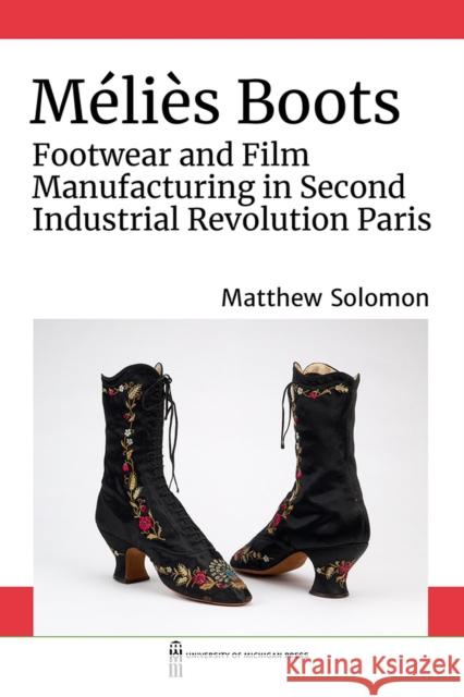 Méliès Boots: Footwear and Film Manufacturing in Second Industrial Revolution Paris Solomon, Matthew 9780472055586