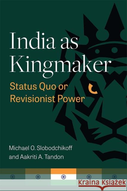 India as Kingmaker: Status Quo or Revisionist Power Michael Slobodchikoff Aakriti A. Tandon 9780472055661 University of Michigan Press