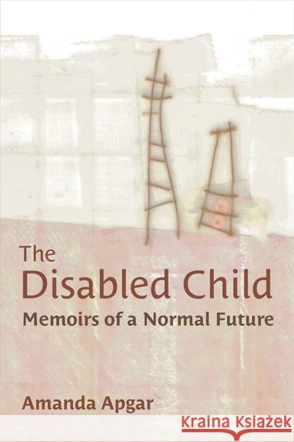 The Disabled Child: Memoirs of a Normal Future Amanda Apgar 9780472055692 University of Michigan Press