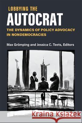 Lobbying the Autocrat: The Dynamics of Policy Advocacy in Non-Democracies Max Gr?mping Jessica C. Teets 9780472055906 University of Michigan Press