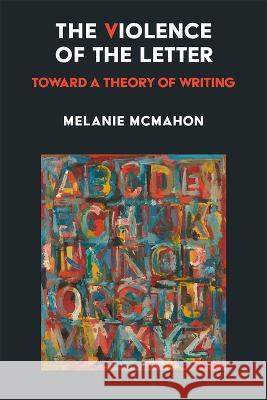 The Violence of the Letter: Toward a Theory of Writing Melanie McMahon 9780472055913 University of Michigan Press