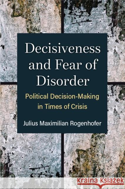 Decisiveness and Fear of Disorder: Political Decision-Making in Times of Crisis Julius Maximilian Rogenhofer 9780472056057 The University of Michigan Press