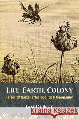 Life, Earth, Colony: Friedrich Ratzel's Necropolitical Geography Ian Klinke 9780472056170