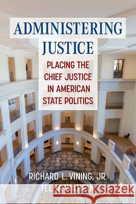 Administering Justice: Placing the Chief Justice in American State Politics Richard Vining Teena Wilhelm 9780472056309 University of Michigan Press