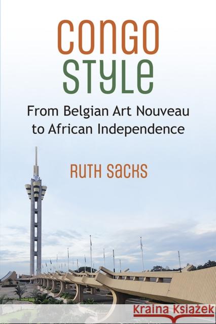Congo Style: From Belgian Art Nouveau to African Independence Ruth Sacks 9780472056316 University of Michigan Press