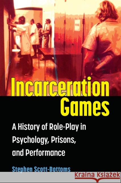 Incarceration Games: A History of Role-Play in Psychology, Prisons, and Performance Stephen J. Scott-Bottoms 9780472056712
