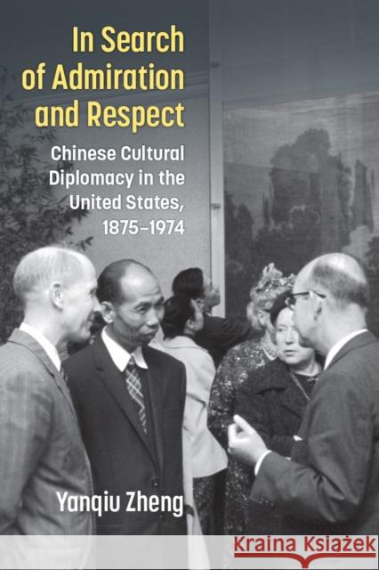 In Search of Admiration and Respect: Chinese Cultural Diplomacy in the United States, 1875-1974 Yanqiu Zheng 9780472056804 University of Michigan Press