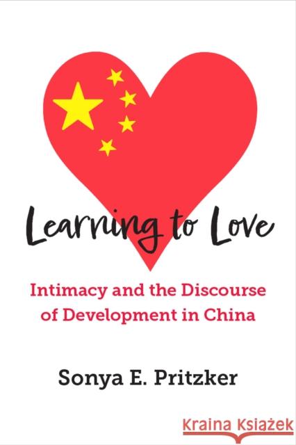 Learning to Love: Intimacy and the Discourse of Development in China Sonya E. Pritzker 9780472056866