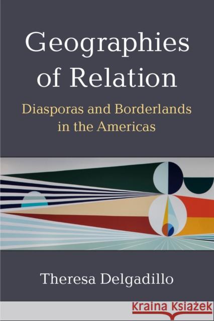 Geographies of Relation: Diasporas and Borderlands in the Americas Theresa Delgadillo 9780472056934 University of Michigan Press
