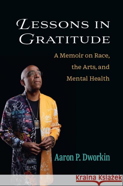 Lessons in Gratitude: A Memoir on Race, the Arts, and Mental Health Aaron P. Dworkin 9780472056996