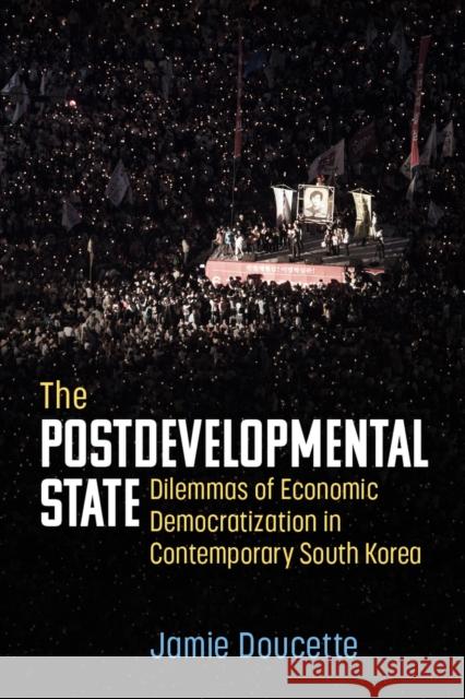 The Postdevelopmental State: Dilemmas of Economic Democratization in Contemporary South Korea Jamie Doucette 9780472057085 The University of Michigan Press