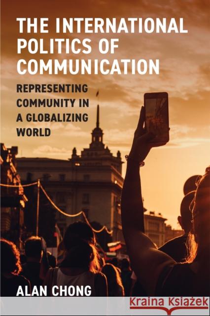 The International Politics of Communication: Representing Community in a Globalizing World Alan Chong 9780472057313 University of Michigan Press