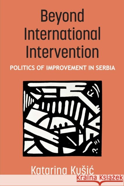 Beyond International Intervention: Politics of Improvement in Serbia Katarina Kusic 9780472057351 University of Michigan Press