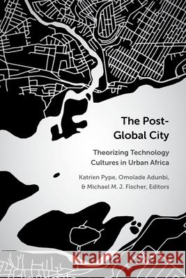 The Post-Global City: Theorizing Technology Cultures in Urban Africa Katrien Pype Omolade Adunbi Michael M. J. Fischer 9780472057825 University of Michigan Press