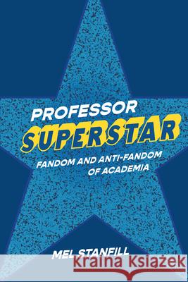 Professor Superstar: Fandom and Anti-Fandom of Academia Mel Stanfill 9780472057986