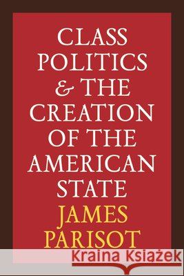 Class Politics and the Creation of the American State James Parisot 9780472058303 University of Michigan Press