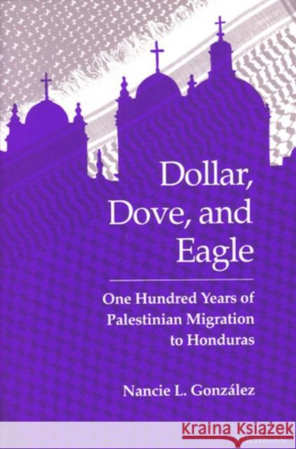Dollar, Dove, and Eagle : One Hundred Years of Palestinian Migration to Honduras Nancie L.Solien Gonzalez   9780472064946