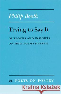 Trying to Say It: Outlooks and Insights on How Poems Happen Philip Booth Phillip Booth 9780472065868 University of Michigan Press