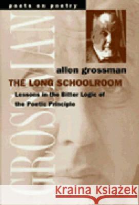 The Long Schoolroom: Lessons in the Bitter Logic of the Poetic Principle Allen Grossman 9780472066377