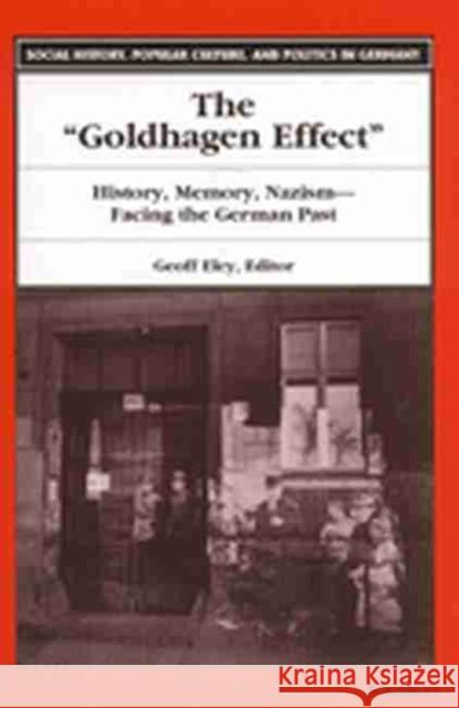 The Goldhagen Effect: History, Memory, Nazism--Facing the German Past Eley, Geoff 9780472067527 University of Michigan Press