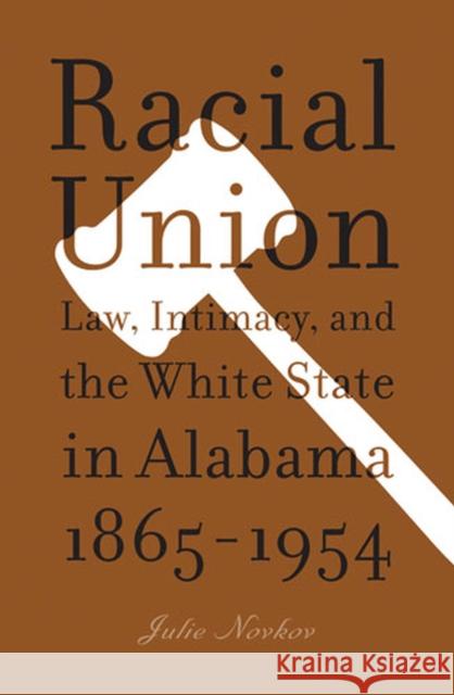 Racial Union: Law, Intimacy, and the White State in Alabama, 1865-1954 Novkov, Julie Lavonne 9780472068852