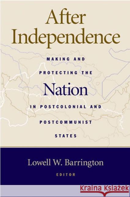 After Independence: Making and Protecting the Nation in Postcolonial and Postcommunist States Barrington, Lowell 9780472068982 University of Michigan Press