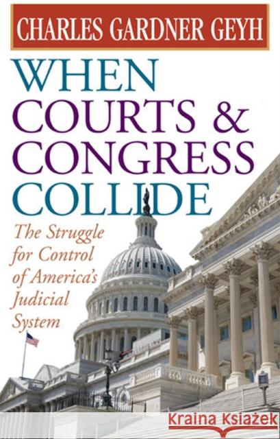 When Courts & Congress Collide: The Struggle for Control of America's Judicial System Geyh, Charles Gardner 9780472069224 University of Michigan Press