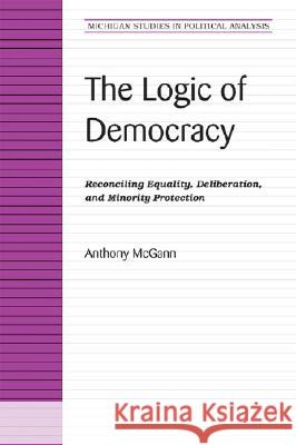 The Logic of Democracy: Reconciling Equality, Deliberation, and Minority Protection McGann, Anthony 9780472069491