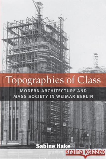 Topographies of Class: Modern Architecture and Mass Society in Weimar Berlin Hake, Sabine 9780472070381 University of Michigan Press