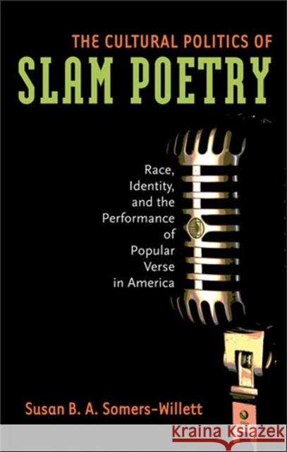 The Cultural Politics of Slam Poetry: Race, Identity, and the Performance of Popular Verse in America Susan B. A. Somers-Willett 9780472070596