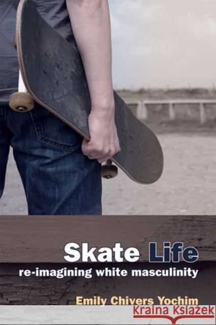 Skate Life: Re-Imagining White Masculinity Yochim, Emily Chivers 9780472070800 University of Michigan Press