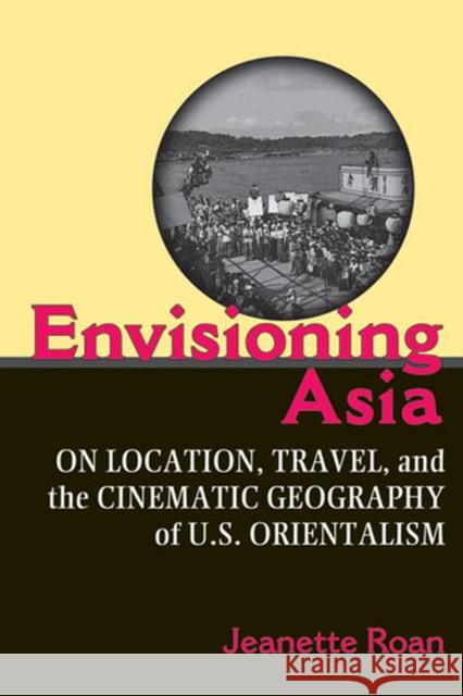 Envisioning Asia: On Location, Travel, and the Cinematic Geography of U.S. Orientalism Roan, Jeanette 9780472070831 University of Michigan Press