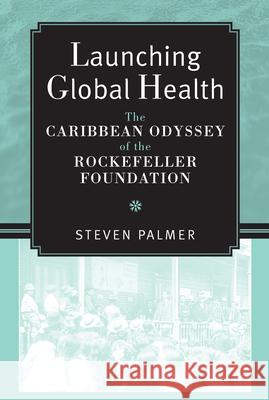 Launching Global Health: The Caribbean Odyssey of the Rockefeller Foundation Palmer, Steven 9780472070893