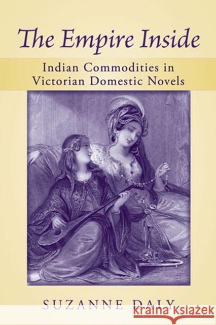 The Empire Inside: Indian Commodities in Victorian Domestic Novels Daly, Suzanne 9780472071340 University of Michigan Press