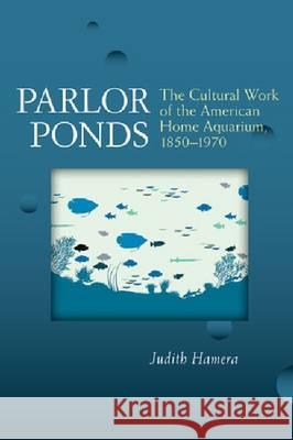 Parlor Ponds: The Cultural Work of the American Home Aquarium, 1850 - 1970 Judith Hamera 9780472071661 