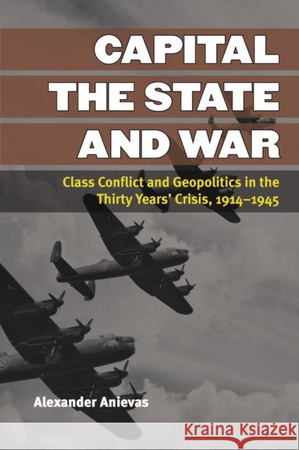 Capital, the State, and War: Class Conflict and Geopolitics in the Thirty Years' Crisis, 1914-1945 Alexander Anievas 9780472072118 University of Michigan Press