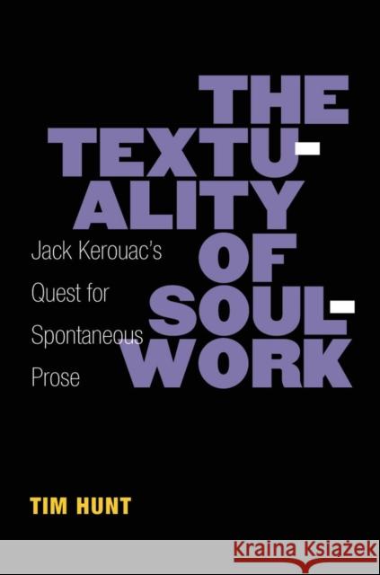 The Textuality of Soulwork: Jack Kerouac's Quest for Spontaneous Prose Timothy Hunt Tim Hunt 9780472072163 University of Michigan Press