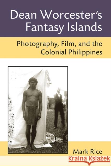 Dean Worcester's Fantasy Islands: Photography, Film, and the Colonial Philippines Mark Rice 9780472072187 University of Michigan Press