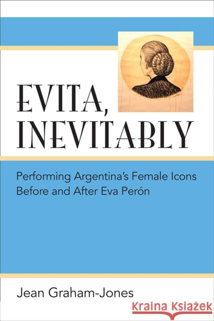 Evita, Inevitably: Performing Argentina's Female Icons Before and After Eva Perón Graham-Jones, Jean 9780472072330 University of Michigan Press