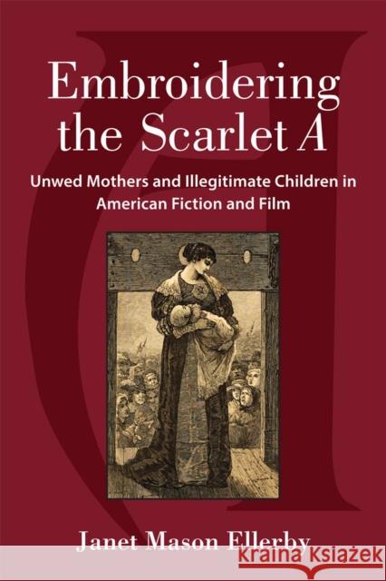 Embroidering the Scarlet a: Unwed Mothers and Illegitimate Children in American Fiction and Film Janet Mason Ellerby 9780472072637 University of Michigan Press