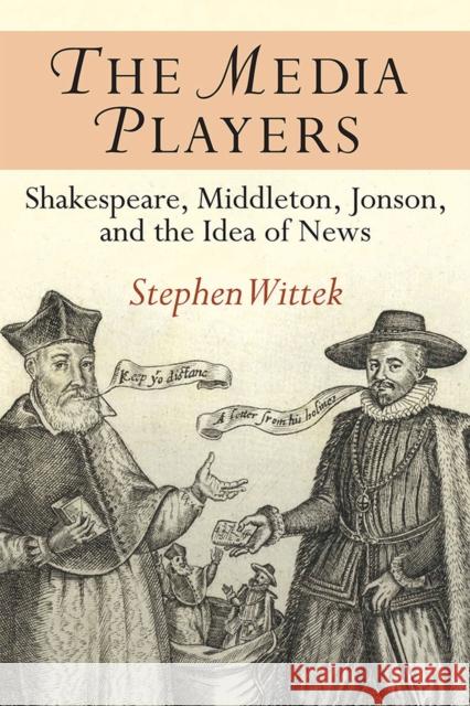 The Media Players: Shakespeare, Middleton, Jonson, and the Idea of News Stephen Wittek 9780472072811 University of Michigan Press,