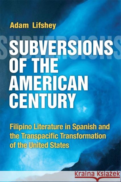 Subversions of the American Century: Filipino Literature in Spanish and the Transpacific Transformation of the United States Adam Lifshey 9780472072934 University of Michigan Press