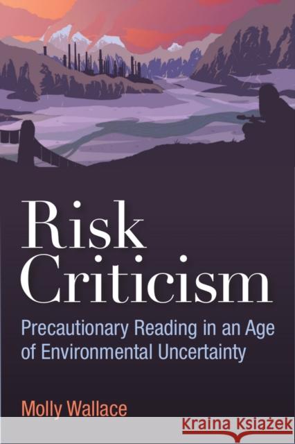 Risk Criticism: Precautionary Reading in an Age of Environmental Uncertainty Molly Wallace 9780472073023 University of Michigan Press