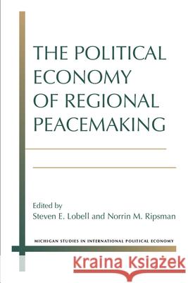 The Political Economy of Regional Peacemaking Steven E. Lobell Norrin M. Ripsman 9780472073078 University of Michigan Press