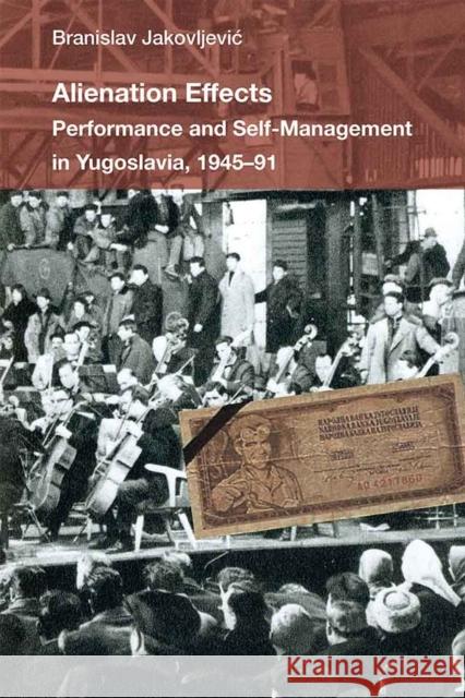 Alienation Effects: Performance and Self-Management in Yugoslavia, 1945-91 Branislav Jakovljevic 9780472073146 University of Michigan Press