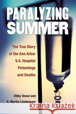 Paralyzing Summer: The True Story of the Ann Arbor V.A. Hospital Poisonings and Deaths S. Martin Lindenauer Elizabeth Oneal 9780472073214 University of Michigan Regional