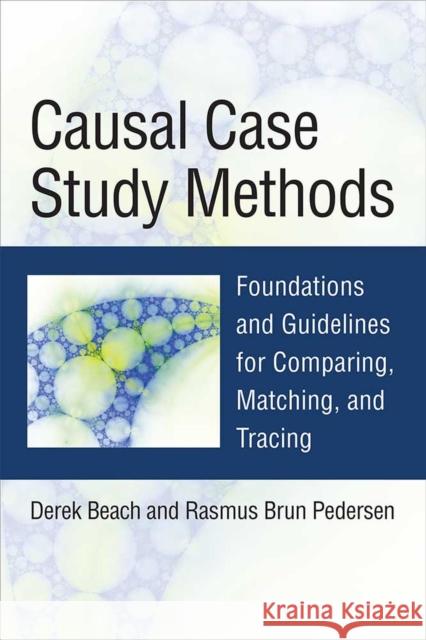 Causal Case Study Methods: Foundations and Guidelines for Comparing, Matching, and Tracing Derek Beach Rasmus Brun Pedersen 9780472073221