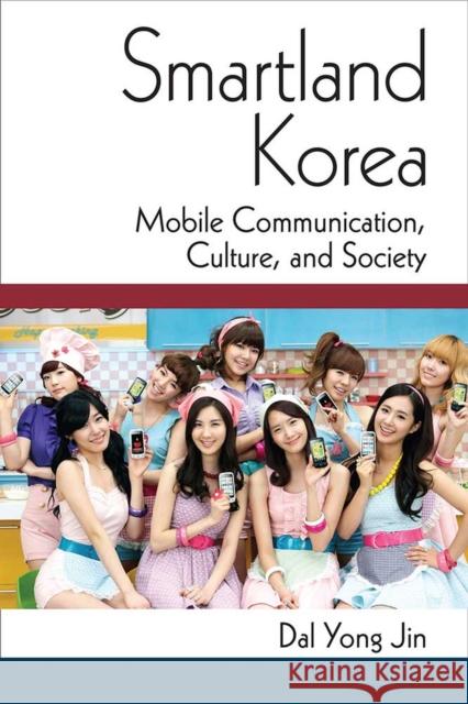 Smartland Korea: Mobile Communication, Culture, and Society Dal Yong Jin 9780472073375 University of Michigan Press