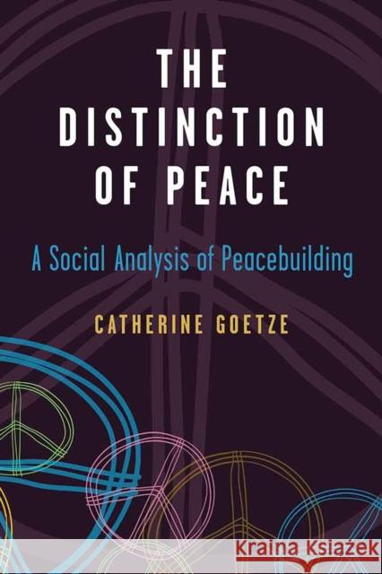 The Distinction of Peace: A Social Analysis of Peacebuilding Catherine Goetze 9780472073412 University of Michigan Press