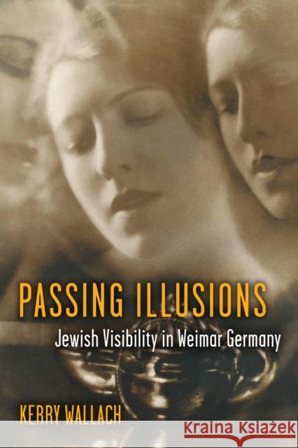 Passing Illusions: Jewish Visibility in Weimar Germany Kerry Wallach 9780472073573 University of Michigan Press